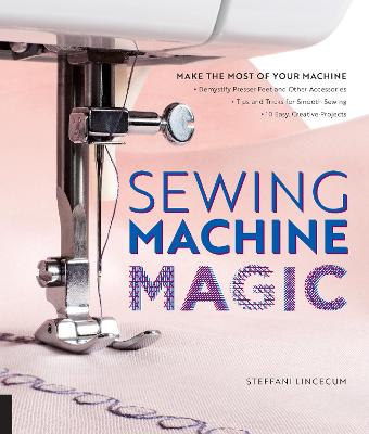 Sewing Machine Magic: Make the Most of Your Machine--Demystify Presser Feet and Other Accessories  * Tips and Tricks for Smooth Sewing * 10 Easy, Creative Projects