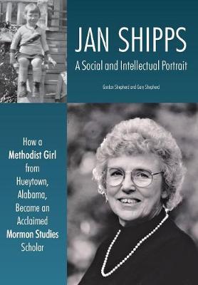 Jan Shipps: A Social and Intellectual Portrait: How a Methodist Girl from Hueytown,  Alabama, Became an Acclaimed Mormon Studies Scholar