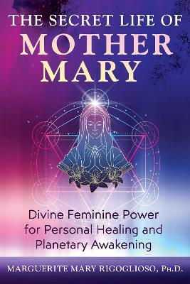 Secret Life of Mother Mary: Divine Feminine Power for Personal Healing and Planetary Awakening