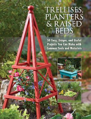 Trellises, Planters & Raised Beds: 50 Easy, Unique, and Useful Projects You Can Make with Common Tools and  Materials