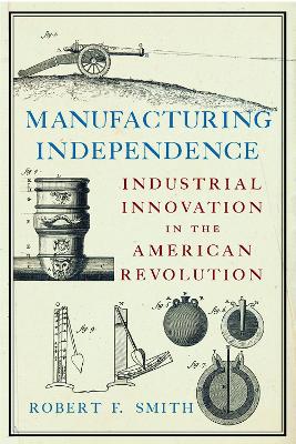 Manufacturing Independence: Industrial Innovation and the American Revolution