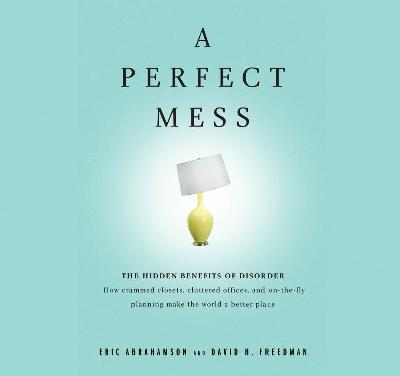 Perfect Mess: The Hidden Benefits of Disorder: How Crammed Closets, Cluttered Offices, and  On-The-Fly Planning Make the World a Better Place Abridged edition