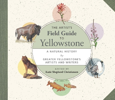 Artist's Field Guide to Yellowstone: A Natural History by Greater Yellowstone's Artists and Writers