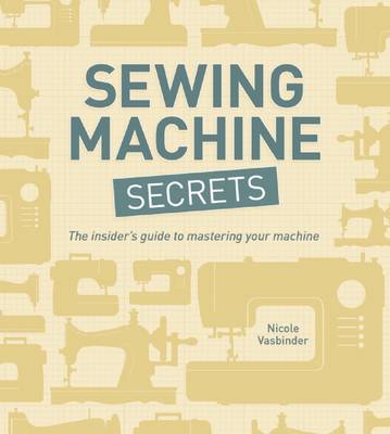 Sewing Machine Secrets: The Insideras Guide to Mastering Your Machine