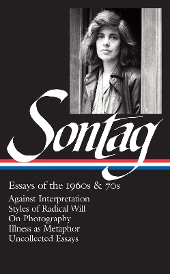 Susan Sontag: Essays of the 1960s & 70s (LOA #246): Against Interpretation / Styles of Radical Will / On Photography / Illness  as Metaphor / Uncollected Essays