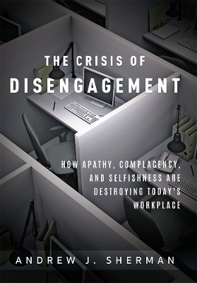Crisis of Disengagement: How Apathy, Complacency, And Selfishness Are Destroying Today's Workplace