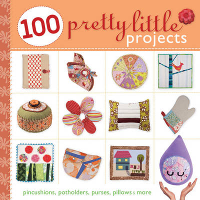 100 Pretty Little Projects: Pincushions, Potholders, Purses, Pillows & More