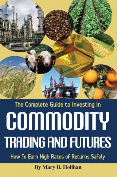 Complete Guide to Investing in Commodity Trading & Futures: How to Earn High Rates of Returns Safely