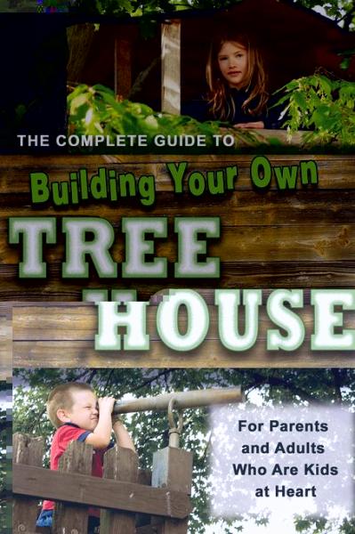 Complete Guide to Building Your Own Tree House: For Parents and Adults who are Kids at Heart
