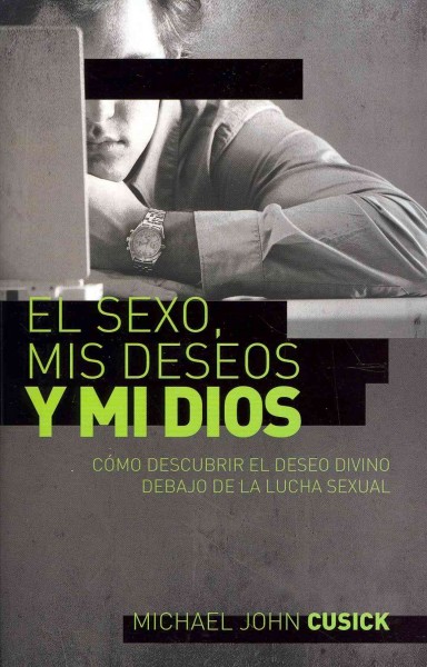 sexo, mis deseos y mi Dios: Cómo descubir el deseo divino debajo de la lucha sexual