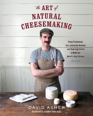 Art of Natural Cheesemaking: Using Traditional, Non-Industrial Methods and Raw Ingredients to Make the  World's Best Cheeses
