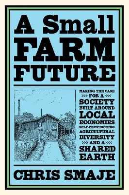 Small Farm Future: Making the Case for a Society Built Around Local Economies, Self-Provisioning, Agricultural Diversity and a Shared Earth