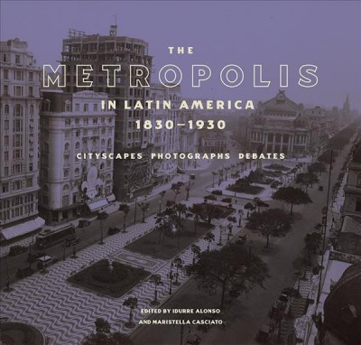 Metropolis in Latin America, 1830-1930 - Cityscapes, Photographs, Debates
