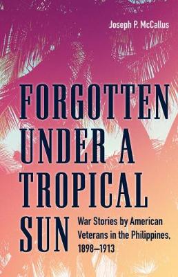 Forgotten under a Tropical Sun: War Stories by American Veterans in the Philippines, 18981913