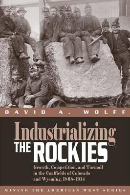 Industrializing the Rockies: Growth, Competition, and Turmoil in the Coalfields of Colorado and Wyoming,  1868-1914