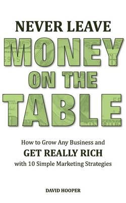 Never Leave Money on the Table - How to Grow Any Business and Get Really  Rich with 10 Simple Marketing Strategies