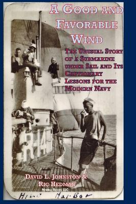 Good and Favorable Wind: The Unusual Story Of A Submarine Under Sail And Its Cautionary Lessons For  The Modern Navy