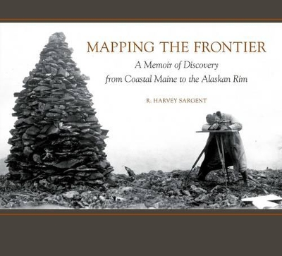 Mapping the Frontier: A Memoir of Discovery from Coastal Maine to the Alaskan Rim