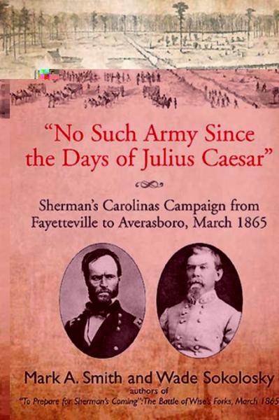 &quote;No Such Army Since the Days of Julius Caesar&quote;: Sherman's Carolinas Campaign from Fayetteville to Averasboro, March 1865