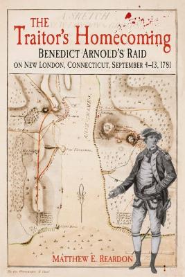 Traitor's Homecoming: Benedict Arnold's Raid on New London, Connecticut, September 4-13, 1781