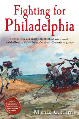 Fighting for Philadelphia: Forts Mercer and Mifflin, the Battle of Whitemarsh, and the Road to Valley  Forge, October 5-December 19, 1777