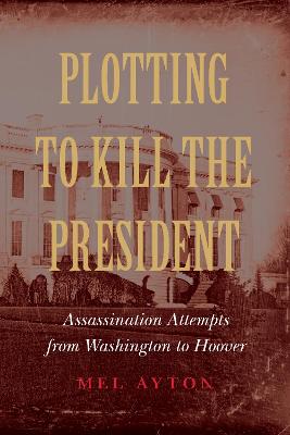 Plotting to Kill the President: Assassination Attempts from Washington to Hoover
