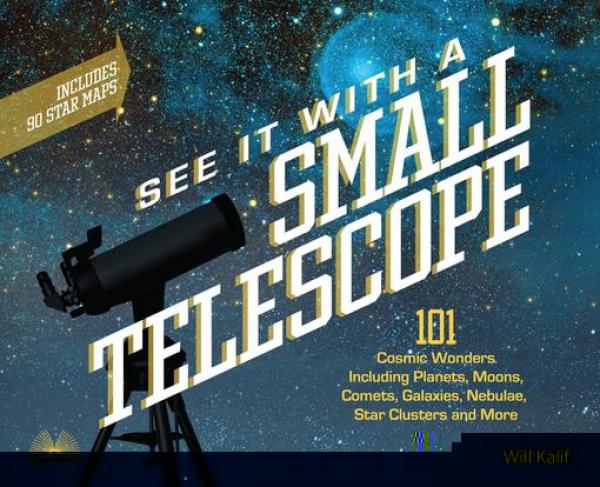 See It with a Small Telescope: 101 Cosmic Wonders Including Planets, Moons, Comets, Galaxies, Nebulae, Star Clusters and More