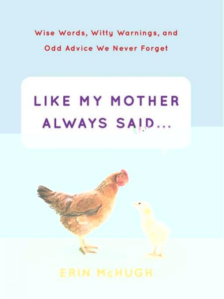 Like My Mother Always Said . . .: Wise Words, Witty Warnings, and Odd Advice We Never Forget
