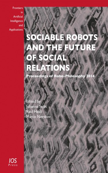 Sociable Robots and the Future of Social Relations: Proceedings of Robo-Philosophy 2014