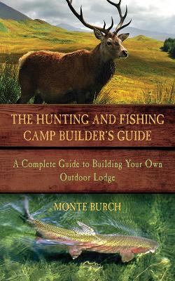Hunting and Fishing Camp Builder's Guide: A Complete Guide to Building Your Own Outdoor Lodge