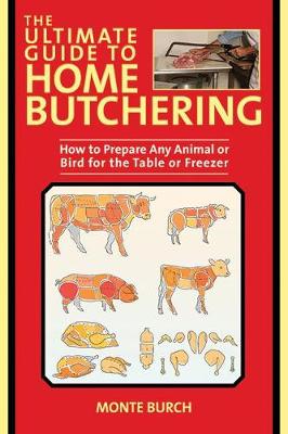 Ultimate Guide to Home Butchering: How to Prepare Any Animal or Bird for the Table or Freezer