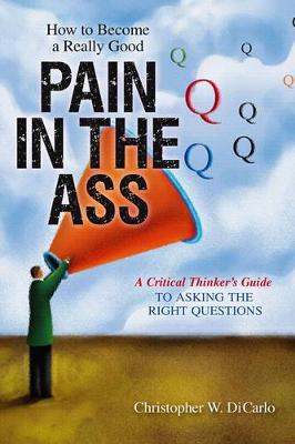 How to Become a Really Good Pain in the Ass: A Critical Thinker's Guide to Asking the Right Questions