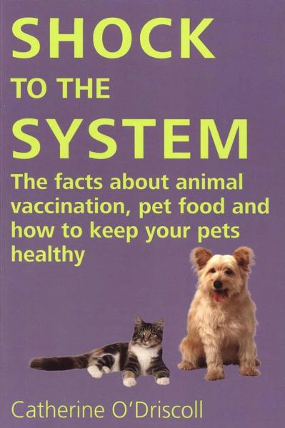 SHOCK TO THE SYSTEM: THE FACTS ABOUT ANIMAL VACCINATION, PET FOOD AND HOW TO KEEP YOUR PETS HEALTHY