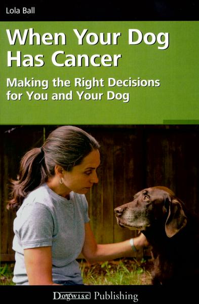 WHEN YOUR DOG HAS CANCER: MAKING THE RIGHT DECISIONS FOR YOU AND YOUR DOG