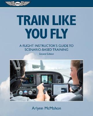 Train Like You Fly: A Flight Instructor's Guide to Scenario-based Training 2nd edition