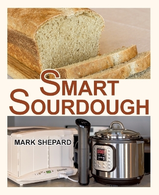 Smart Sourdough: The No-Starter, No-Waste, No-Cheat, No-Fail Way to Make Naturally Fermented  Bread in 24 Hours or Less with a Home Proofer, Instant Pot, Slow Cooker, Sous Vide Cooker, or Other Warmer