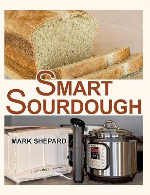 Smart Sourdough: The No-Starter, No-Waste, No-Cheat, No-Fail Way to Make Naturally Fermented  Bread in 24 Hours or Less with a Home Proofer, Instant Pot, Slow Cooker, Sous Vide Cooker, or Other Warmer