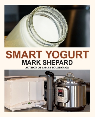 Smart Yogurt: New Ways to Make Yogurt that Minimize Prep, Optimize Output, Improve Taste  and Texture, Add Natural Flavors, Reduce Intolerance, and Boost Probiotics