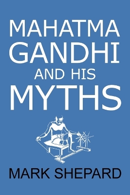Mahatma Gandhi and His Myths: Civil Disobedience, Nonviolence, and Satyagraha in the Real World (Plus Why  It's 'Gandhi, ' Not 'Ghandi')