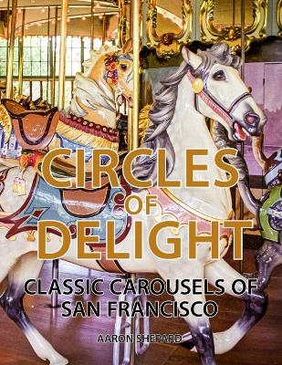 Circles of Delight: Classic Carousels of San Francisco, with Over 100 Photos of the Golden Gate  Park Carousel, the Yerba Buena Gardens Carousel, and the San Francisco Zoo Carousel