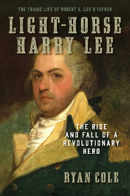 Light-Horse Harry Lee: The Rise and Fall of a Revolutionary Hero - The Tragic Life of Robert E.  Lee's Father