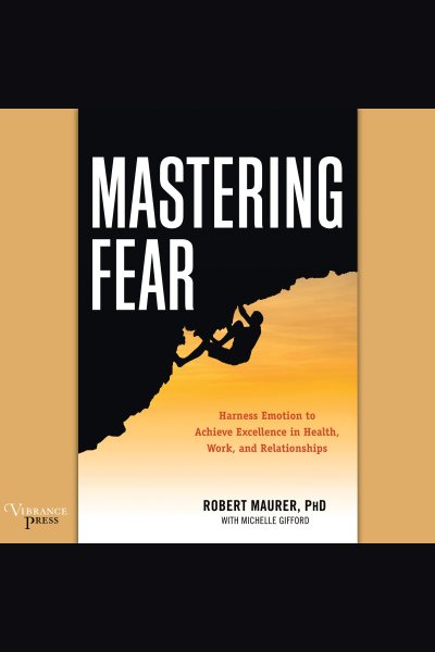 Mastering Fear: Harness Emotion to Achieve Excellence in Work, Health, and Relationships