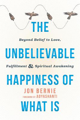 Unbelievable Happiness of What Is: Beyond Belief to Love, Fulfillment, and Awakening