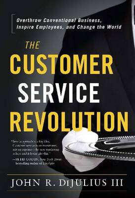 Customer Service Revolution: Overthrow Conventional Business, Inspire Employees, and Change the World