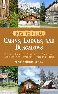 How to Build Cabins, Lodges, and Bungalows: Complete Manual of Constructing, Decorating, and Furnishing Homes for  Recreation or Profit