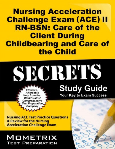 Nursing Acceleration Challenge Exam (Ace) II Rn-Bsn: Care of the Client  During Childbearing and Care of the Child Secrets Study Guide: Nursing Ace Test Review for the Nursing Acceleration Challenge Exam