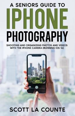 Senior's Guide to iPhone Photography: Shooting and Organizing Photos and Videos With the iPhone Camera (Running  iOS 16)