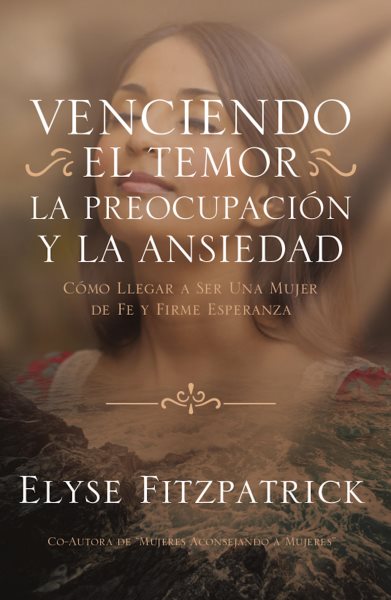 Venciendo el Temor, la PreocupaciÃ³n y la Ansiedad: Como llegar a ser una mujer de fe y firme esperanza