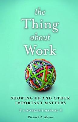Thing About Work: Showing Up and Other Important Matters [ A Worker's Manual]