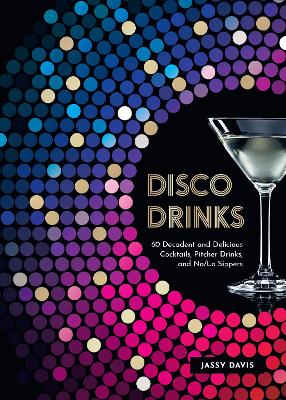 Disco Drinks: 60 Decadent and Delicious Cocktails, Pitcher Drinks, and No/Lo Sippers